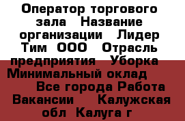 Оператор торгового зала › Название организации ­ Лидер Тим, ООО › Отрасль предприятия ­ Уборка › Минимальный оклад ­ 28 500 - Все города Работа » Вакансии   . Калужская обл.,Калуга г.